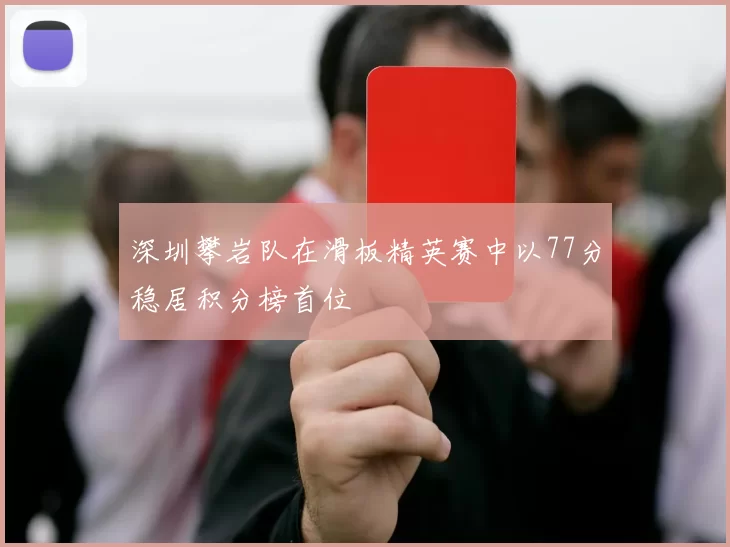 深圳攀岩队在滑板精英赛中以77分稳居积分榜首位