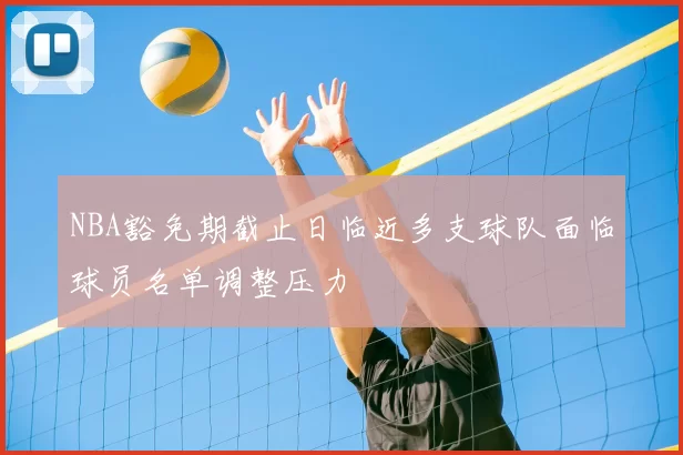 NBA豁免期截止日临近多支球队面临球员名单调整压力