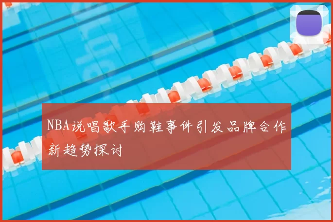 NBA说唱歌手购鞋事件引发品牌合作新趋势探讨