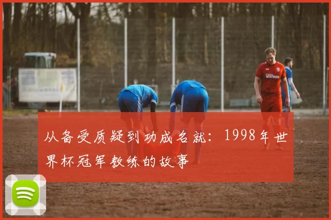 从备受质疑到功成名就：1998年世界杯冠军教练的故事
