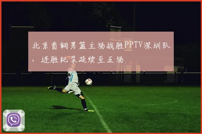 北京首钢男篮主场战胜PPTV深圳队，连胜纪录延续至五场