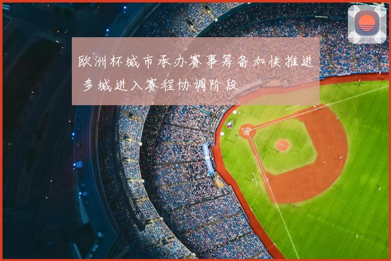 欧洲杯城市承办赛事筹备加快推进 多城进入赛程协调阶段