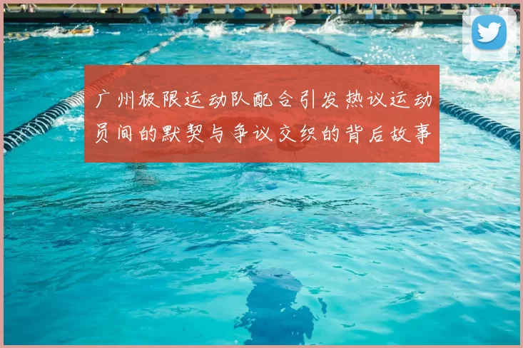广州极限运动队配合引发热议运动员间的默契与争议交织的背后故事