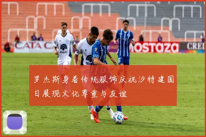 罗杰斯身着传统服饰庆祝沙特建国日展现文化尊重与友谊