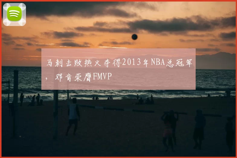 马刺击败热火夺得2013年NBA总冠军，邓肯荣膺FMVP