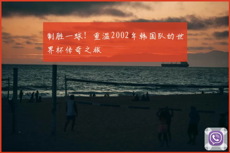 制胜一球!重温2002年韩国队的世界杯传奇之旅