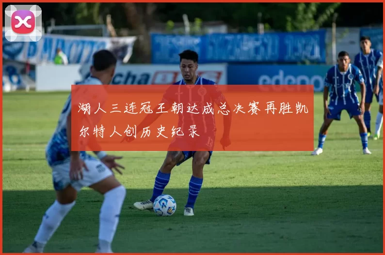 湖人三连冠王朝达成总决赛再胜凯尔特人创历史纪录