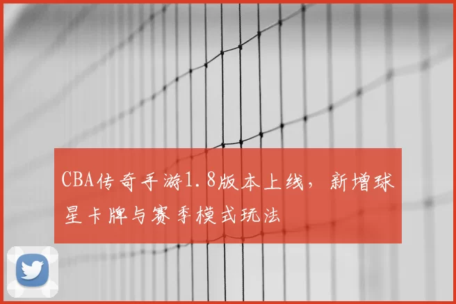 CBA传奇手游1.8版本上线,新增球星卡牌与赛季模式玩法