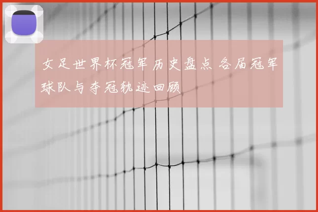 女足世界杯冠军历史盘点 各届冠军球队与夺冠轨迹回顾