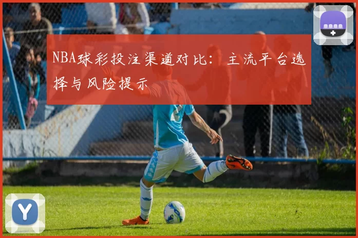 NBA球彩投注渠道对比:主流平台选择与风险提示