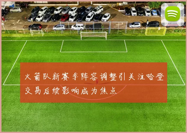 火箭队新赛季阵容调整引关注哈登交易后续影响成为焦点