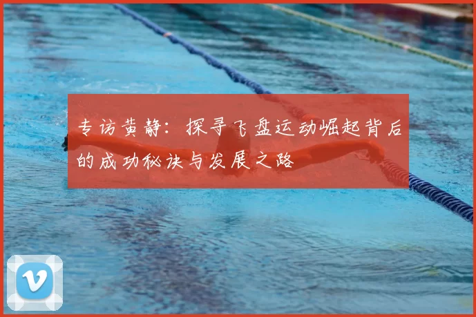 专访黄静:探寻飞盘运动崛起背后的成功秘诀与发展之路
