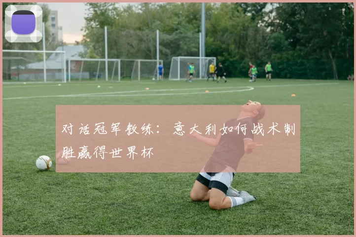 对话冠军教练:意大利如何战术制胜赢得世界杯