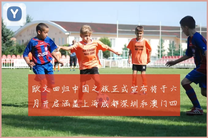欧文回归中国之旅正式宣布将于六月开启涵盖上海成都深圳和澳门四大城市