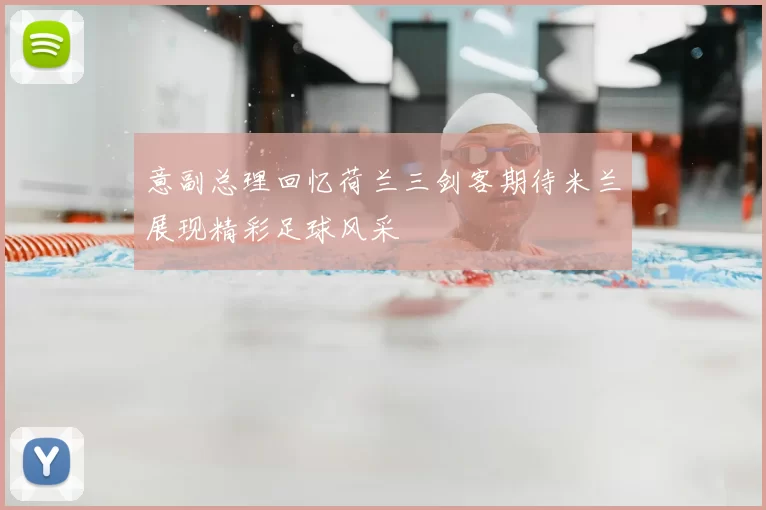 意副总理回忆荷兰三剑客期待米兰展现精彩足球风采