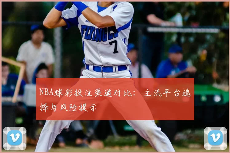 NBA球彩投注渠道对比：主流平台选择与风险提示