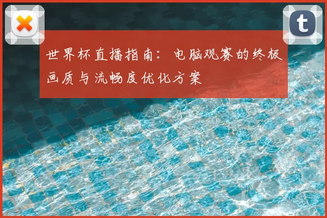 世界杯直播指南：电脑观赛的终极画质与流畅度优化方案