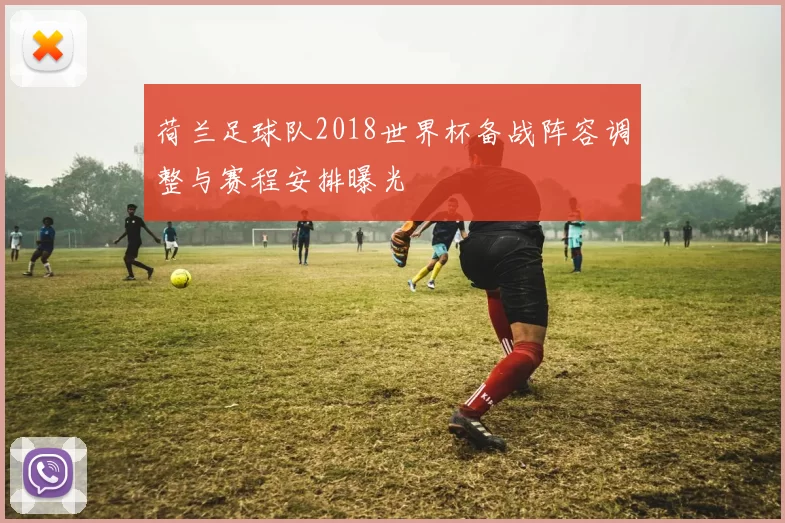 荷兰足球队2018世界杯备战阵容调整与赛程安排曝光