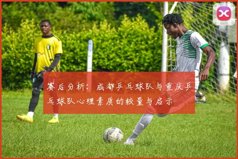 赛后分析:成都乒乓球队与重庆乒乓球队心理素质的较量与启示