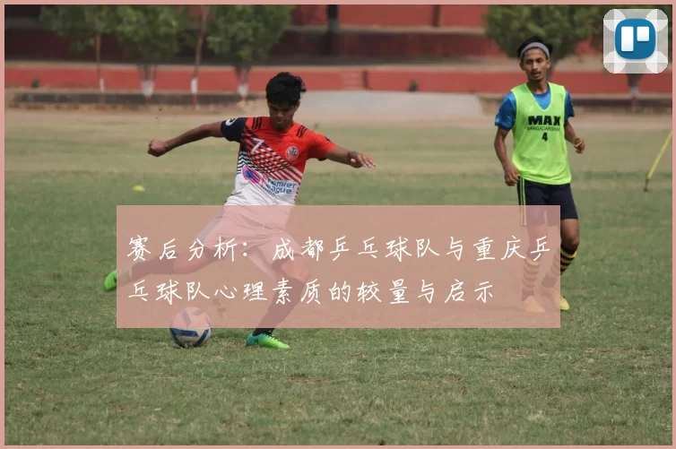 赛后分析:成都乒乓球队与重庆乒乓球队心理素质的较量与启示