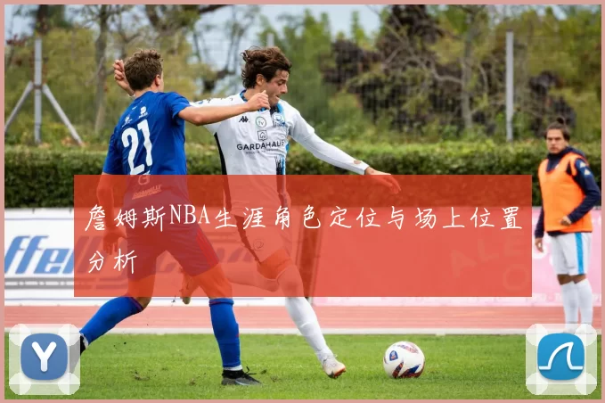 詹姆斯NBA生涯角色定位与场上位置分析