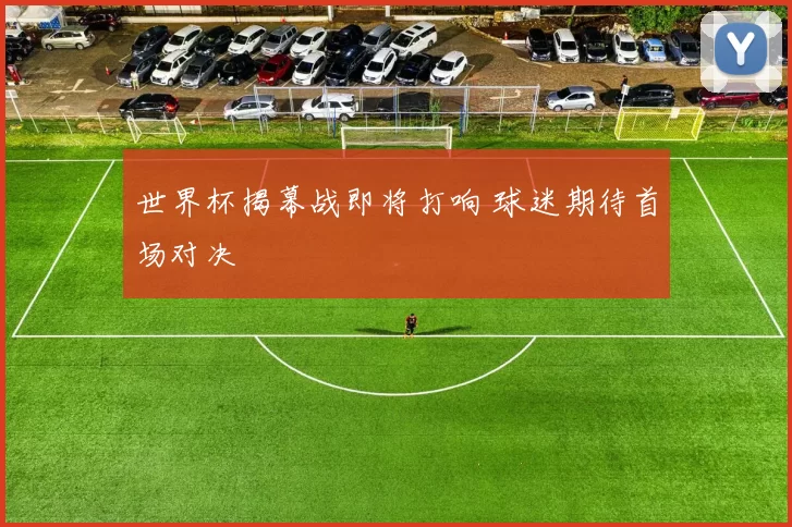 世界杯揭幕战即将打响 球迷期待首场对决