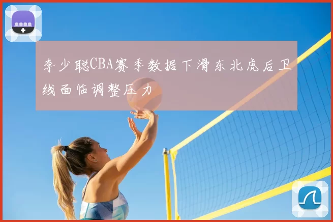 李少聪CBA赛季数据下滑东北虎后卫线面临调整压力