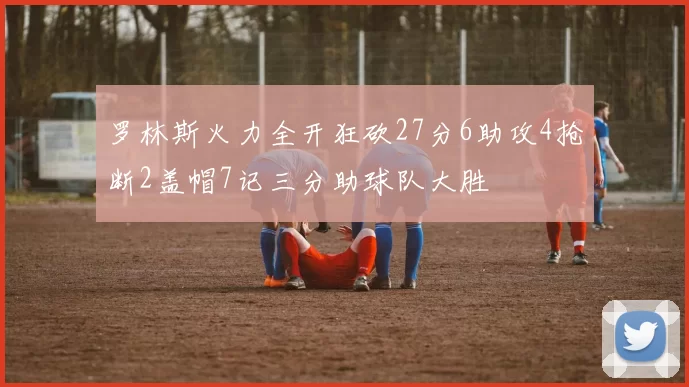 罗林斯火力全开狂砍27分6助攻4抢断2盖帽7记三分助球队大胜