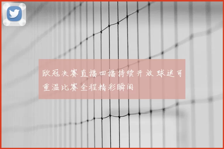 欧冠决赛直播回播持续开放 球迷可重温比赛全程精彩瞬间