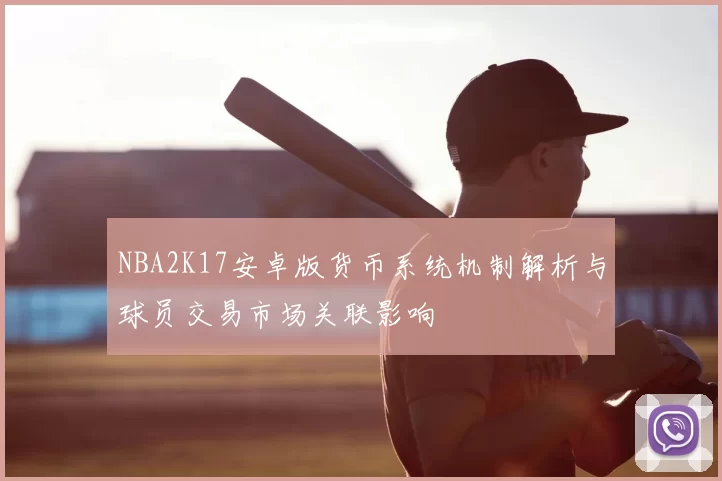 NBA2K17安卓版货币系统机制解析与球员交易市场关联影响