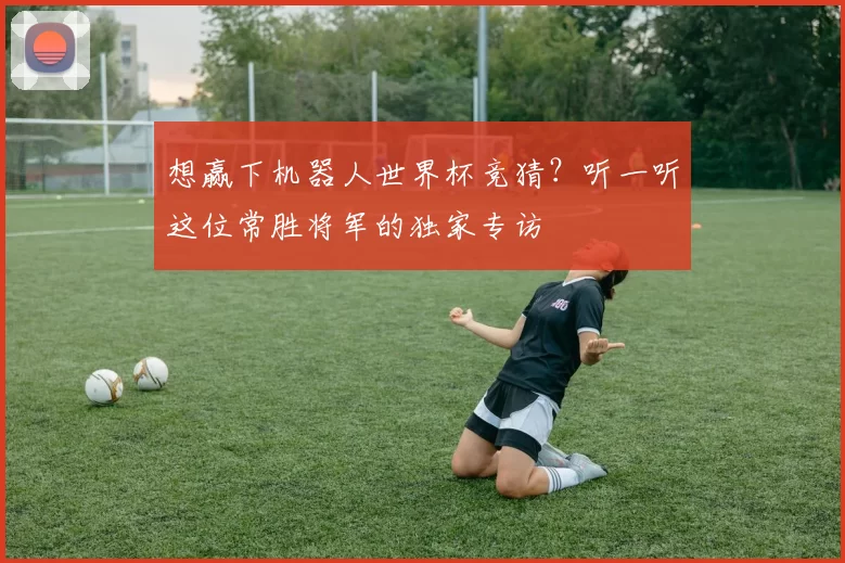 想赢下机器人世界杯竞猜？听一听这位常胜将军的独家专访