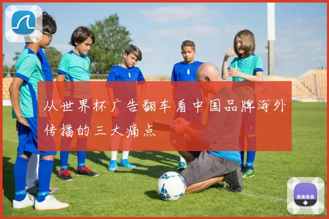 从世界杯广告翻车看中国品牌海外传播的三大痛点