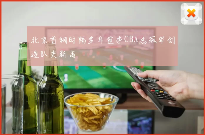 北京首钢时隔多年重夺CBA总冠军创造队史新高