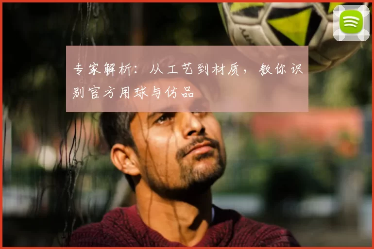 专家解析：从工艺到材质，教你识别官方用球与仿品
