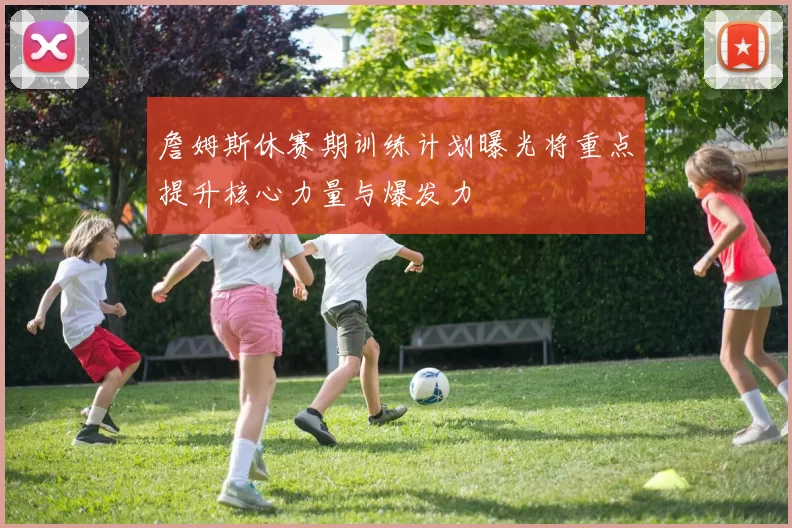 詹姆斯休赛期训练计划曝光将重点提升核心力量与爆发力