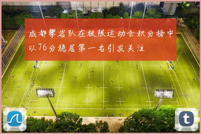 成都攀岩队在极限运动会积分榜中以76分稳居第一名引发关注