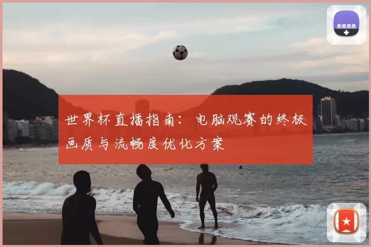 世界杯直播指南：电脑观赛的终极画质与流畅度优化方案