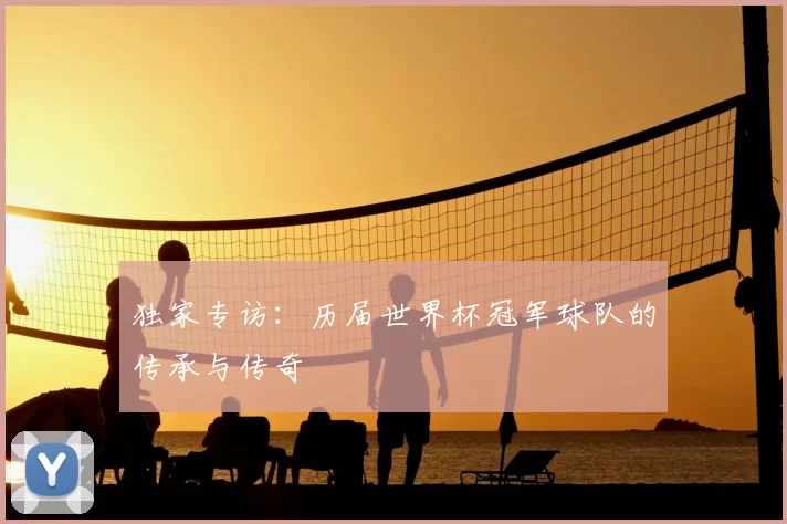 独家专访:历届世界杯冠军球队的传承与传奇