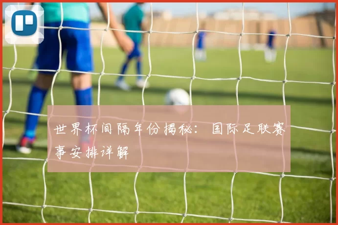 世界杯间隔年份揭秘：国际足联赛事安排详解