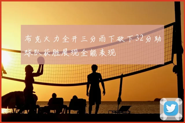 布克火力全开三分雨下砍下32分助球队获胜展现全能表现