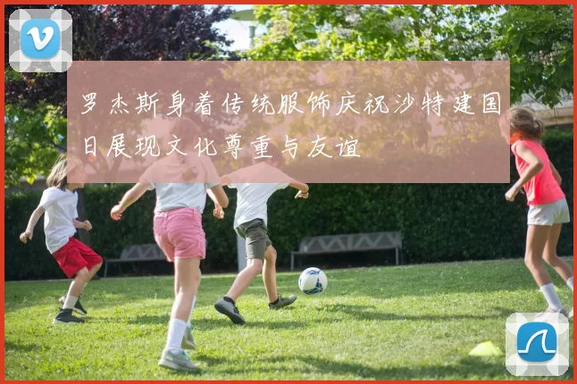 罗杰斯身着传统服饰庆祝沙特建国日展现文化尊重与友谊