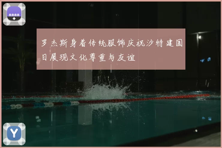 罗杰斯身着传统服饰庆祝沙特建国日展现文化尊重与友谊