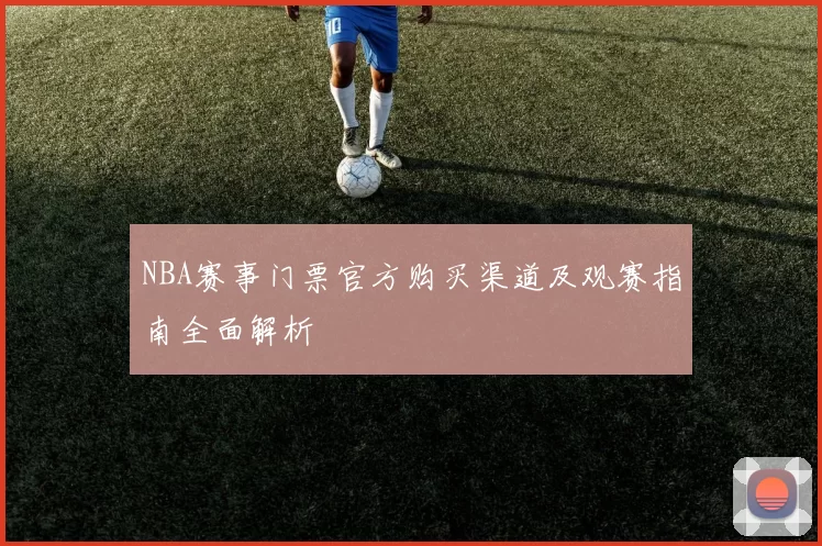 NBA赛事门票官方购买渠道及观赛指南全面解析