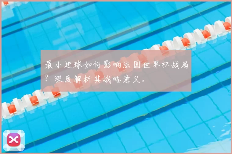 最小进球如何影响法国世界杯战局？深度解析其战略意义。