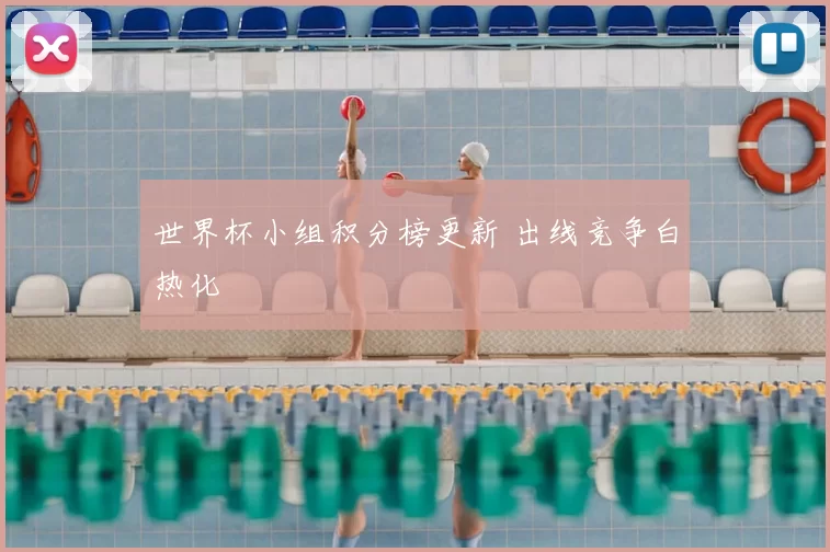 世界杯小组积分榜更新 出线竞争白热化