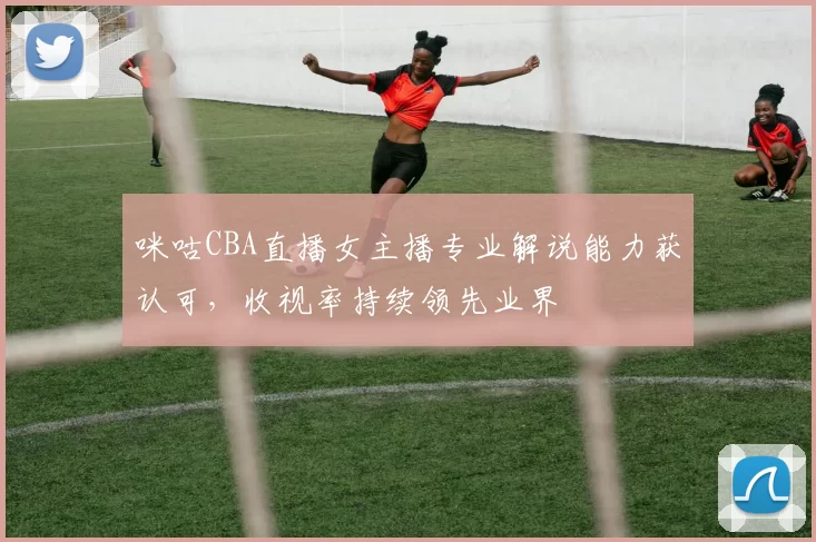 咪咕CBA直播女主播专业解说能力获认可,收视率持续领先业界