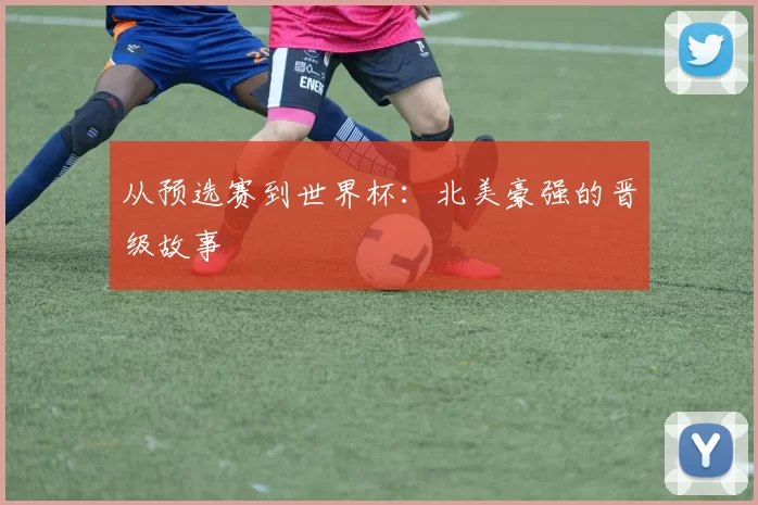 从预选赛到世界杯：北美豪强的晋级故事