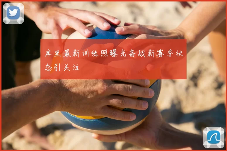 库里最新训练照曝光备战新赛季状态引关注