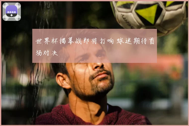 世界杯揭幕战即将打响 球迷期待首场对决