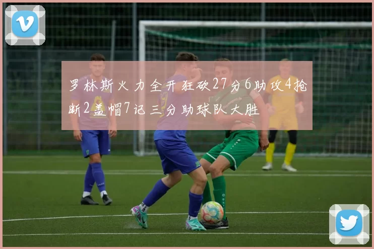 罗林斯火力全开狂砍27分6助攻4抢断2盖帽7记三分助球队大胜